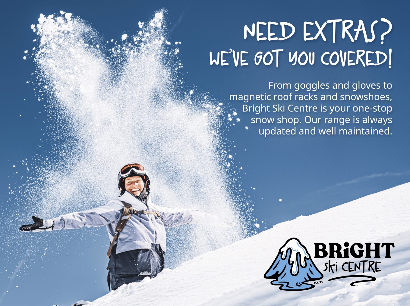 Need Extras? We’ve Got You Covered From goggles and gloves to magnetic roof racks and snowshoes, Bright Ski Centre is your one-stop snow shop. Our range is updated and well maintained — no daggy leftovers here!